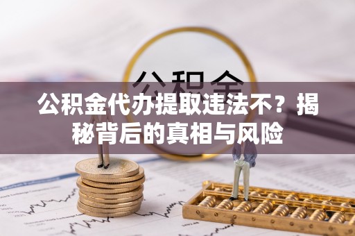 崇明公积金代办提取违法不？揭秘背后的真相与风险