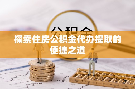 平武探索住房公积金代办提取的便捷之道