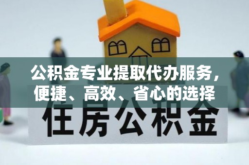 平武公积金专业提取代办服务，便捷、高效、省心的选择