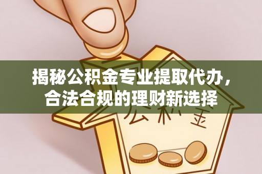 金宁揭秘公积金专业提取代办，合法合规的理财新选择