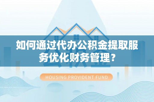 金山屯如何通过代办公积金提取服务优化财务管理？