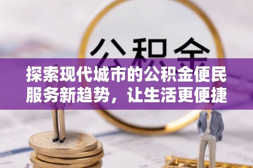寒亭探索现代城市的公积金便民服务新趋势，让生活更便捷