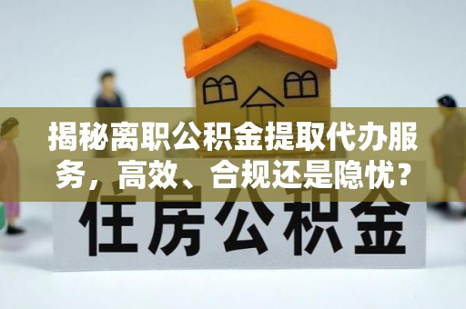 延边揭秘离职公积金提取代办服务，高效、合规还是隐忧？