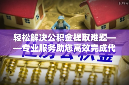 延边轻松解决公积金提取难题——专业服务助您高效完成代办公积金提取
