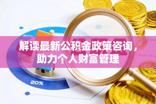 延边解读最新公积金政策咨询，助力个人财富管理