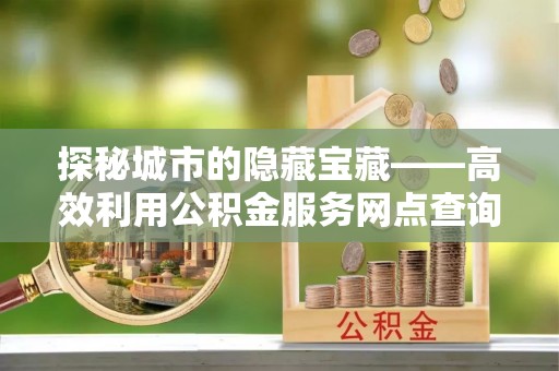 延边探秘城市的隐藏宝藏——高效利用公积金服务网点查询提升生活品质