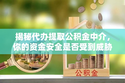 泗水揭秘代办提取公积金中介，你的资金安全是否受到威胁？