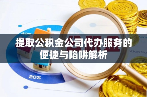 平舆提取公积金公司代办服务的便捷与陷阱解析