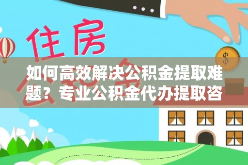 平舆如何高效解决公积金提取难题？专业公积金代办提取咨询服务来助力