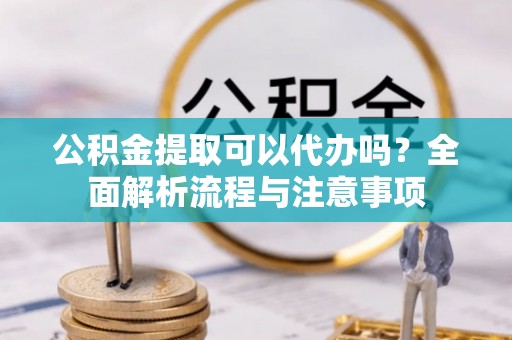 团风公积金提取可以代办吗？全面解析流程与注意事项