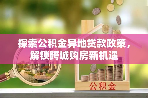 团风探索公积金异地贷款政策，解锁跨城购房新机遇
