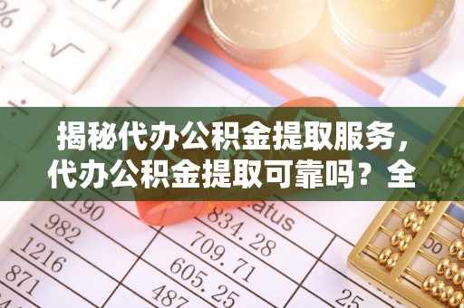 团风揭秘代办公积金提取服务，代办公积金提取可靠吗？全面分析与选择指南