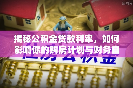 桐城揭秘公积金贷款利率，如何影响你的购房计划与财务自由