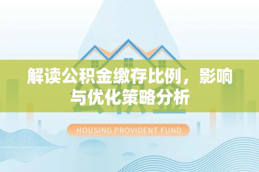 桐城解读公积金缴存比例，影响与优化策略分析