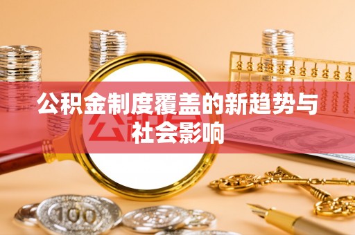 桐城公积金制度覆盖的新趋势与社会影响