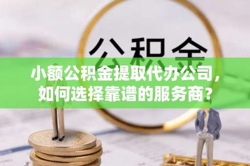 江夏小额公积金提取代办公司，如何选择靠谱的服务商？