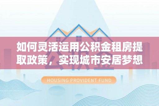 钦南如何灵活运用公积金租房提取政策，实现城市安居梦想