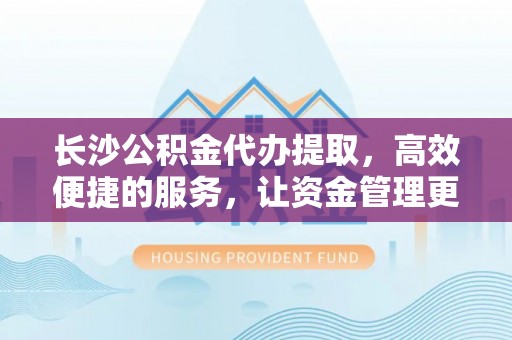宁德长沙公积金代办提取，高效便捷的服务，让资金管理更轻松