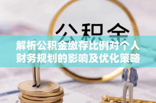 宁德解析公积金缴存比例对个人财务规划的影响及优化策略