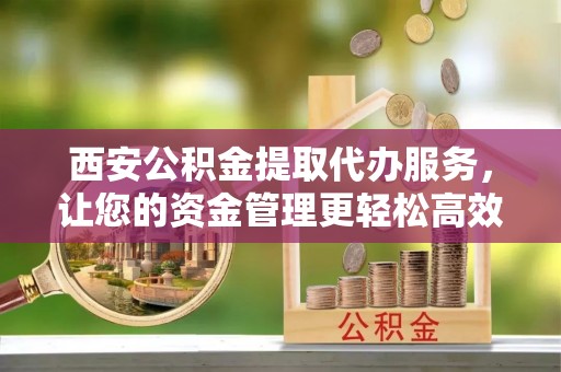 色达西安公积金提取代办服务，让您的资金管理更轻松高效