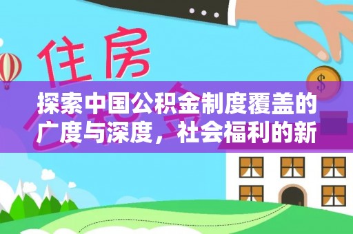 卓兰探索中国公积金制度覆盖的广度与深度，社会福利的新篇章