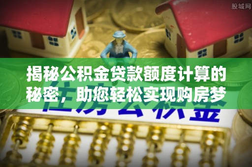 宁德揭秘公积金贷款额度计算的秘密，助您轻松实现购房梦想