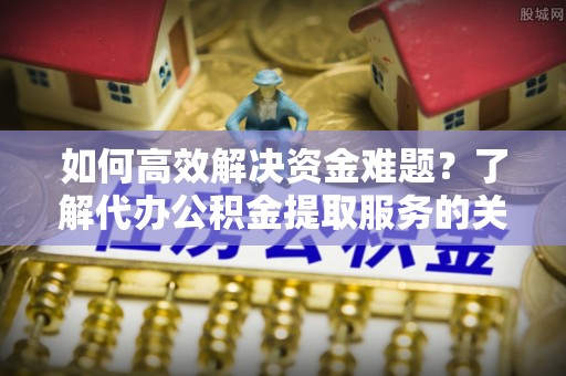 东安如何高效解决资金难题？了解代办公积金提取服务的关键步骤与优势