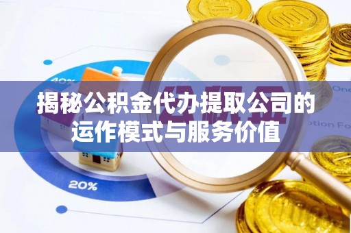 东安揭秘公积金代办提取公司的运作模式与服务价值