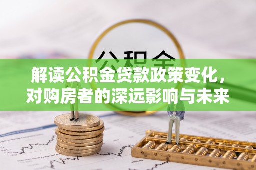东安解读公积金贷款政策变化，对购房者的深远影响与未来趋势