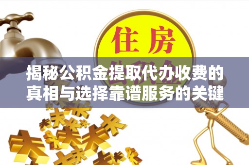 东安揭秘公积金提取代办收费的真相与选择靠谱服务的关键