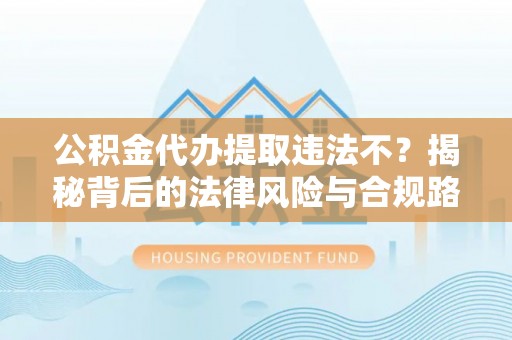 东安公积金代办提取违法不？揭秘背后的法律风险与合规路径