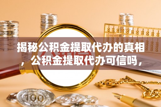 元宝揭秘公积金提取代办的真相，公积金提取代办可信吗，如何选择靠谱服务？